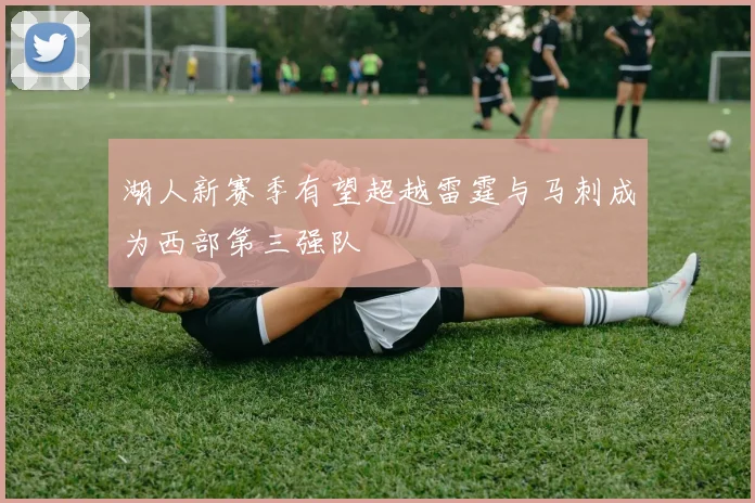 湖人新赛季有望超越雷霆与马刺成为西部第三强队