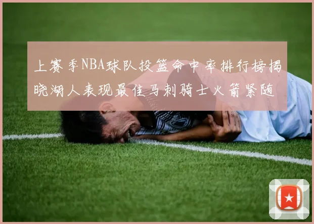 上赛季NBA球队投篮命中率排行榜揭晓湖人表现最佳马刺骑士火箭紧随其后